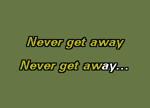 Never get away

Never get away...