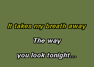 It takes my breath away

The way

you look tonight...
