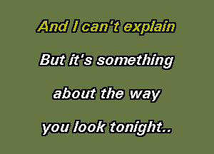 And I can 't explain
But it's sometht'ng

about the way

you look tonight