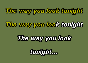 The way you look tonight

The way you look tonight

The way you look

tonigh t. . .