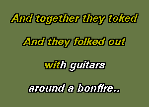And together they raked

And they folked out

with guitars

around a bonfire