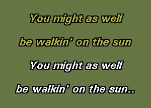 You might as well

be walkin' on the sun

You might as well

be walkin' on the sun