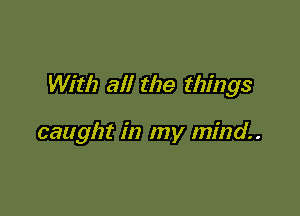 With all the things

caught in my mind.