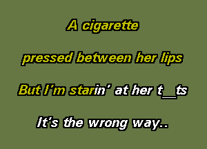 A cigare tte

pressed between her lips

But I'm starin' at her t ts

It's the wrong way..