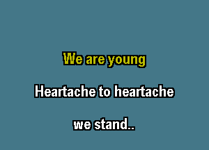 We are young

Heartache to heartache

we stand..