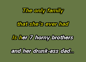 The only family

that she '3 ever had

ls her 7 horny brothers

and her drunk-ass dad.