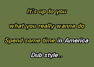 It's up to you

what you really wanna do

Spend some time in America

Dub style..