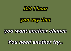 Did I hear

you say that

you want another chance

You need another try