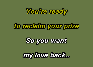 You're ready
to reclaim your prize

80 you want

my love back