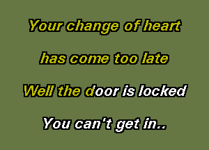 Your change of heart
has come too late

Well the door is locked

You can 't get in
