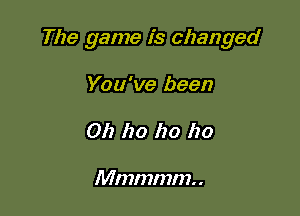 The game is changed

You've been
011 ho ho ho

Mmmmm. .