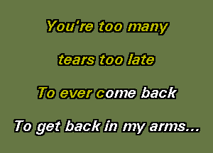 You're too many
tears too late

To ever come back

To get back in my arms...