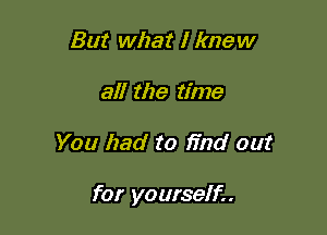 But what I knew
all the time

You had to find out

for yourselii.