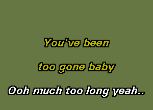 You've been

too gone baby

0012 much too long yeah