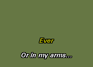 E ver

Or in my arms...