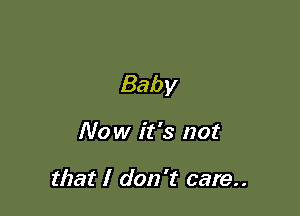 Baby

Now it's not

that I don't care..
