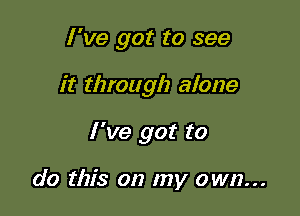 I've got to see

it through alone

I've got to

do this on my own...