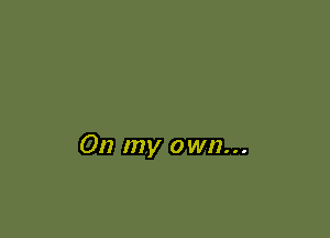 On my own...