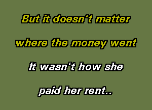But it doesn't matter

where the money went

It wasn't how she

paid her rent