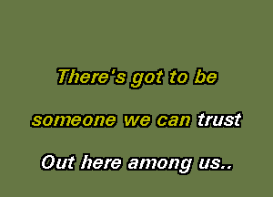 There's got to be

8017780179 we can trust

Out here among us..