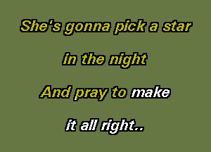 She's gonna pick a star

in the night
And pray to make

it all right.