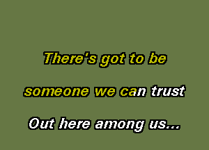 There's got to be

8017780179 we can trust

Out here among us...