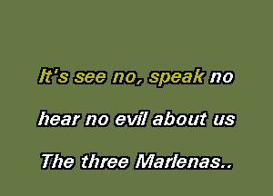 It's see no, speak no

hear no evil about us

The three Marianas.