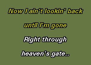 Now I ain 't Ioola'n ' back
until I'm gone

Right through

heaven's gate..