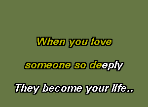 When you love

someone so deeply

They become your We