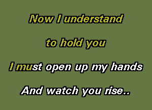 Now I understand

to hold you

I must open up my hands

And watch you rise