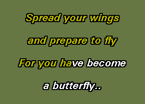 Spread your wings

and prepare to fiy
For you have become

a butten'i'y..