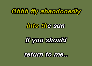Ohhh fly abandonedly

into the sun
If you should

return to me. .