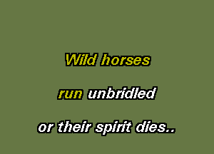 Wild horses

run unbridled

or their spirit dies..