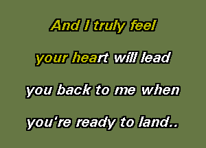And I truly feel
your heart will lead

you back to me when

you're ready to land.