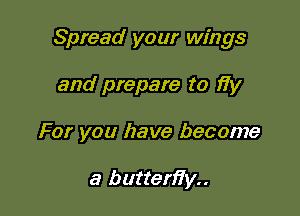 Spread your wings

and prepare to fiy
For you have become

a butten'i'y..