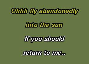 Ohhh fly abandonedly

into the sun
If you should

return to me. .