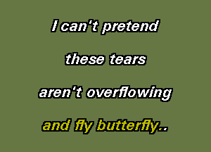 I can 't pretend

these tears

aren't overfio wing

and fiy butterfin