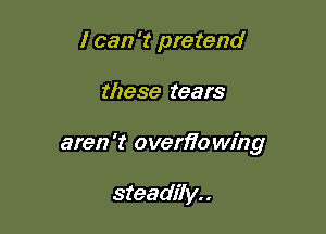 I can 't pretend

these tears

aren't overfio wing

steadily. .