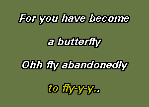 For you have become

a butterfiy

01212 fiy abandonedly

to 17y-y-y..