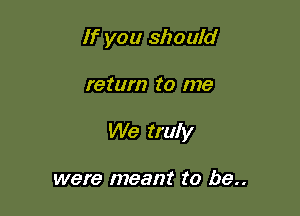 If you should

return to I776

We truly

were meant to be..