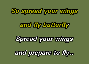 So spread your wings

and 17y butterfiy

Spread your wings

and prepare to 17y