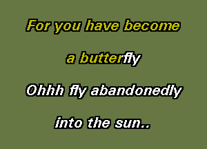 For you have become

a butterfiy
0171212 i7y abandonedly

into the sun