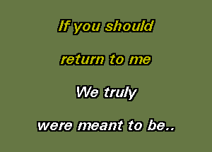 If you should

return to I776

We truly

were meant to be..