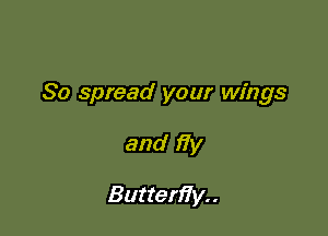 So spread your wings

and 17y

Butterfly. .