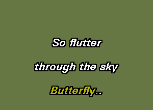 So fiutter

through the sky

Butterfly. .