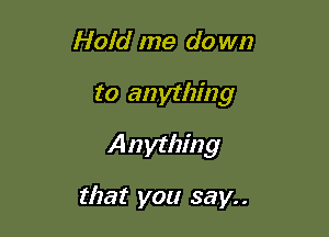 Hold me do wn

to anything

A n ything

that you say..