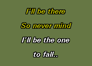 I 'll be there

80 never mind

I 'll be the one

to fall. .