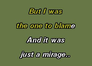 But I was
the one to blame

And it was

just a mirage..