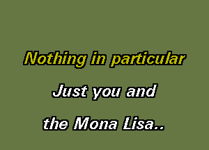 Nothing in panicular

Just you and

the Mona Lisa