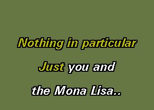 Nothing in panicular

Just you and

the Mona Lisa